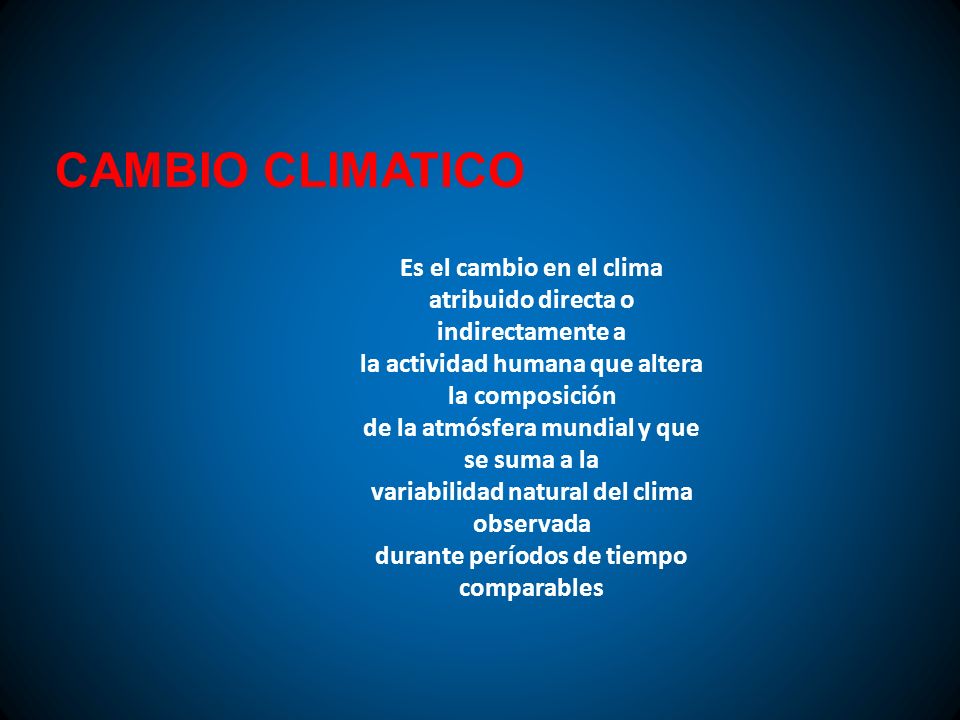 CAMBIO CLIMATICO Es el cambio en el clima atribuido directa o indirectamente a. la actividad humana que altera la composición.
