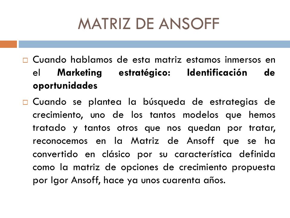 MATRIZ DE ANSOFF Cuando hablamos de esta matriz estamos inmersos en el Marketing estratégico: Identificación de oportunidades.