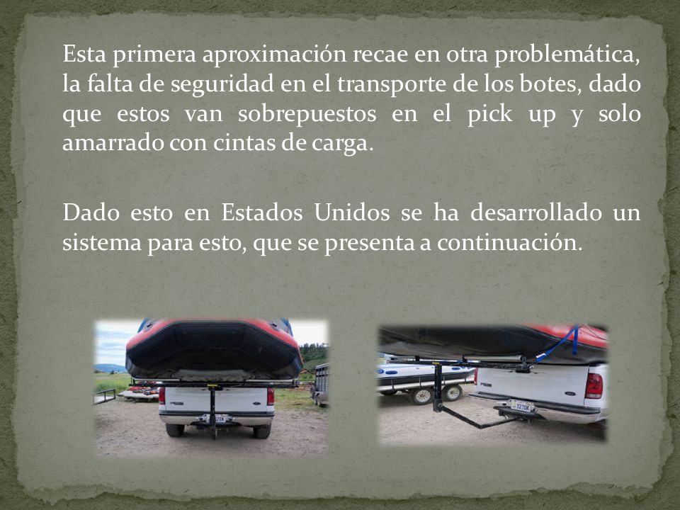 Esta primera aproximación recae en otra problemática, la falta de seguridad en el transporte de los botes, dado que estos van sobrepuestos en el pick up y solo amarrado con cintas de carga.