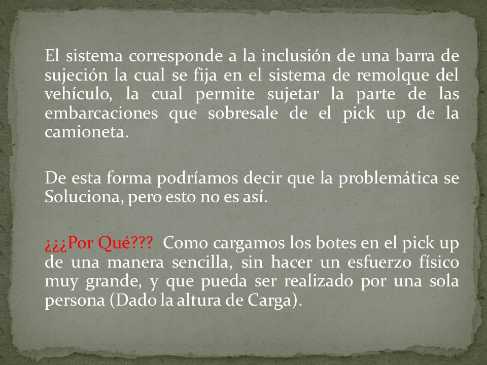 El sistema corresponde a la inclusión de una barra de sujeción la cual se fija en el sistema de remolque del vehículo, la cual permite sujetar la parte de las embarcaciones que sobresale de el pick up de la camioneta.