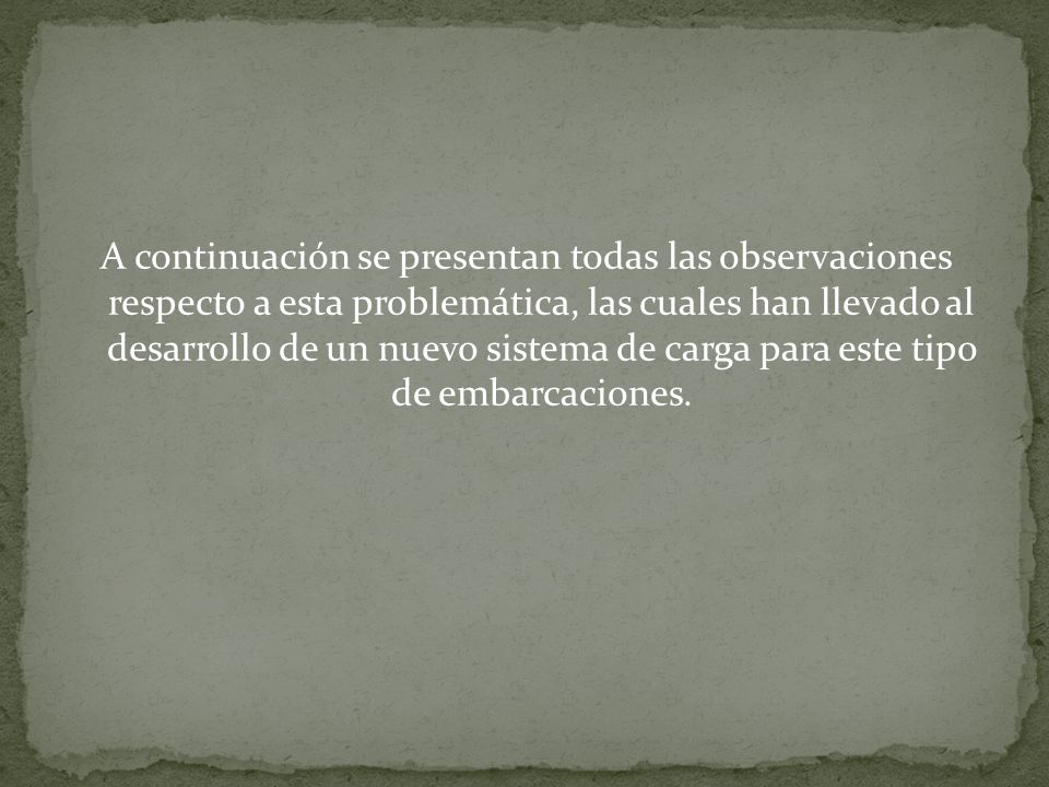 A continuación se presentan todas las observaciones respecto a esta problemática, las cuales han llevado al desarrollo de un nuevo sistema de carga para este tipo de embarcaciones.