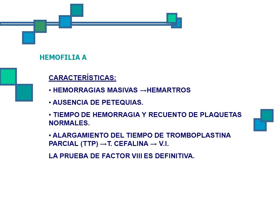 HEMOFILIA A CARACTERÍSTICAS: HEMORRAGIAS MASIVAS →HEMARTROS. AUSENCIA DE PETEQUIAS. TIEMPO DE HEMORRAGIA Y RECUENTO DE PLAQUETAS NORMALES.