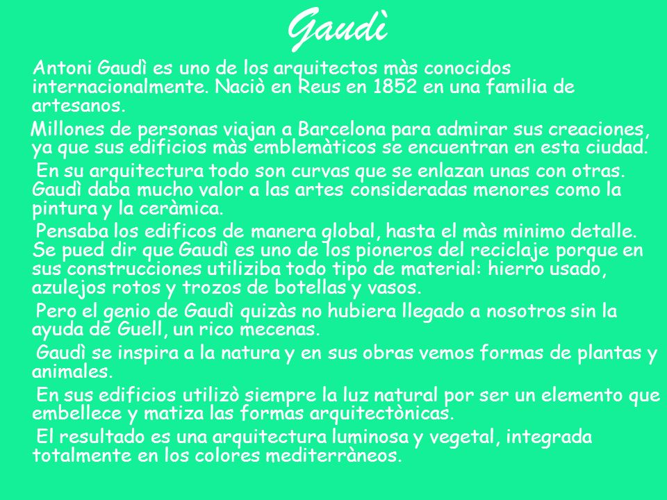 Gaudì Antoni Gaudì es uno de los arquitectos màs conocidos internacionalmente. Naciò en Reus en 1852 en una familia de artesanos.