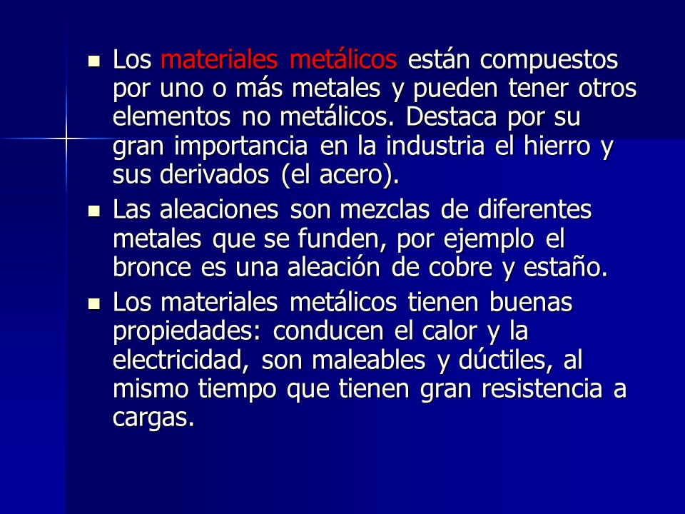 Los materiales metálicos están compuestos por uno o más metales y pueden tener otros elementos no metálicos. Destaca por su gran importancia en la industria el hierro y sus derivados (el acero).