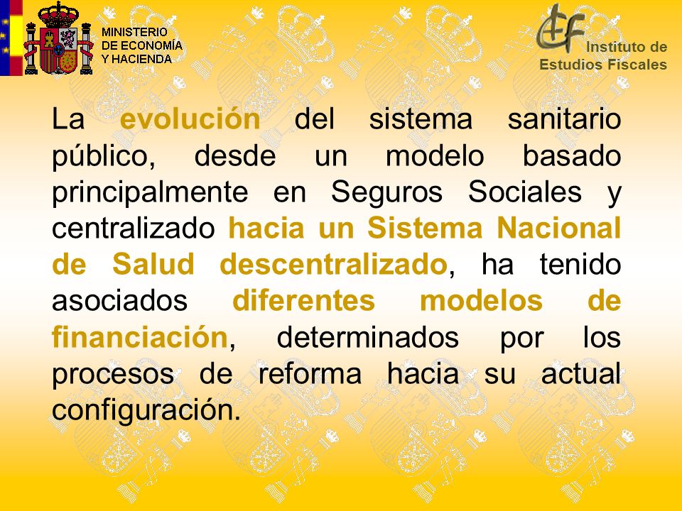 La evolución del sistema sanitario público, desde un modelo basado principalmente en Seguros Sociales y centralizado hacia un Sistema Nacional de Salud descentralizado, ha tenido asociados diferentes modelos de financiación, determinados por los procesos de reforma hacia su actual configuración.