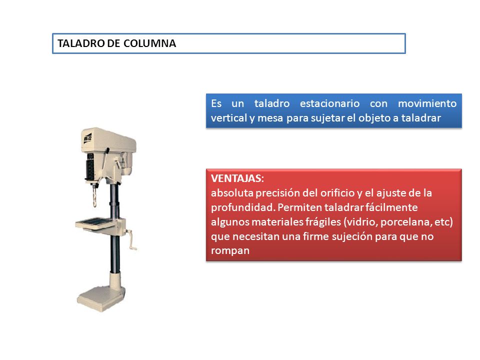 TALADRO DE COLUMNA Es un taladro estacionario con movimiento vertical y mesa para sujetar el objeto a taladrar.