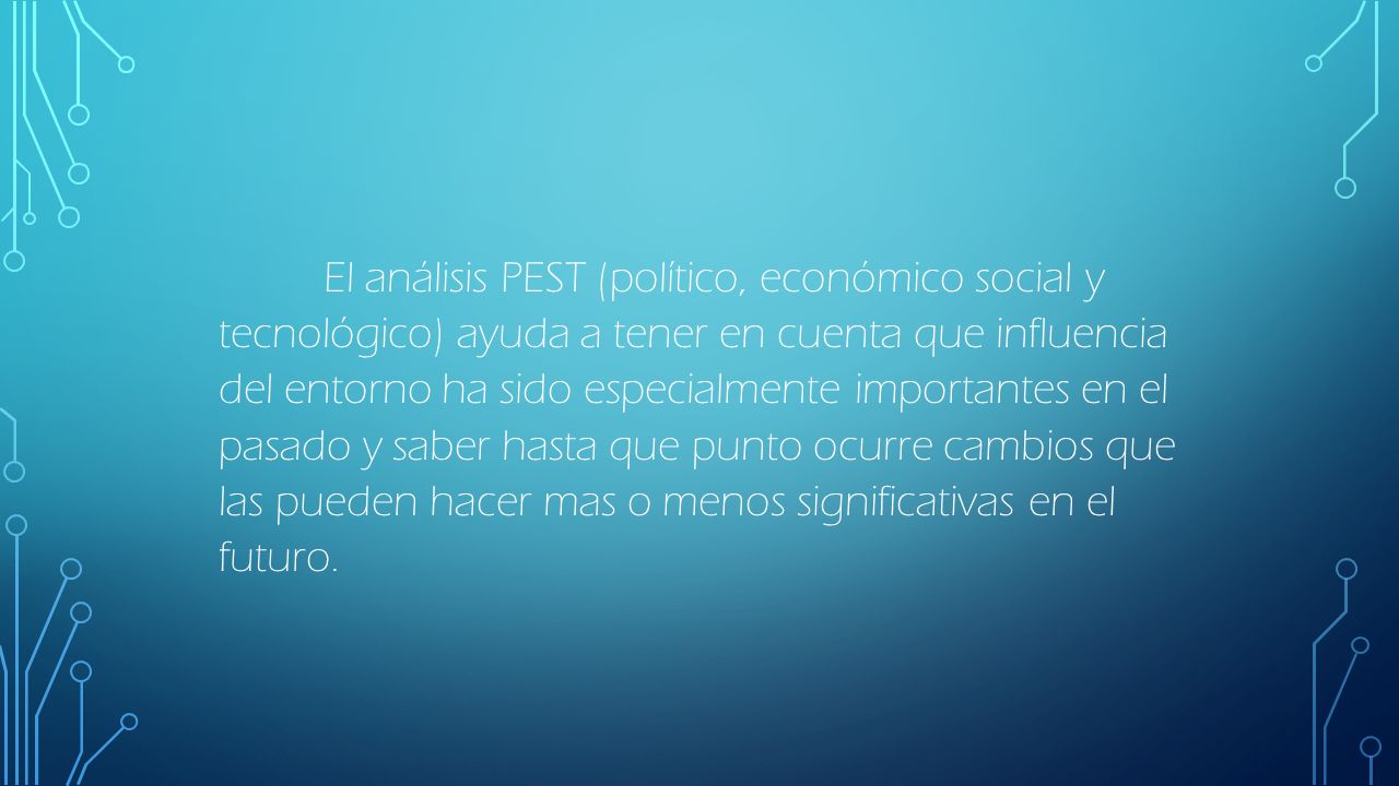 El análisis PEST (político, económico social y tecnológico) ayuda a tener en cuenta que influencia del entorno ha sido especialmente importantes en el pasado y saber hasta que punto ocurre cambios que las pueden hacer mas o menos significativas en el futuro.