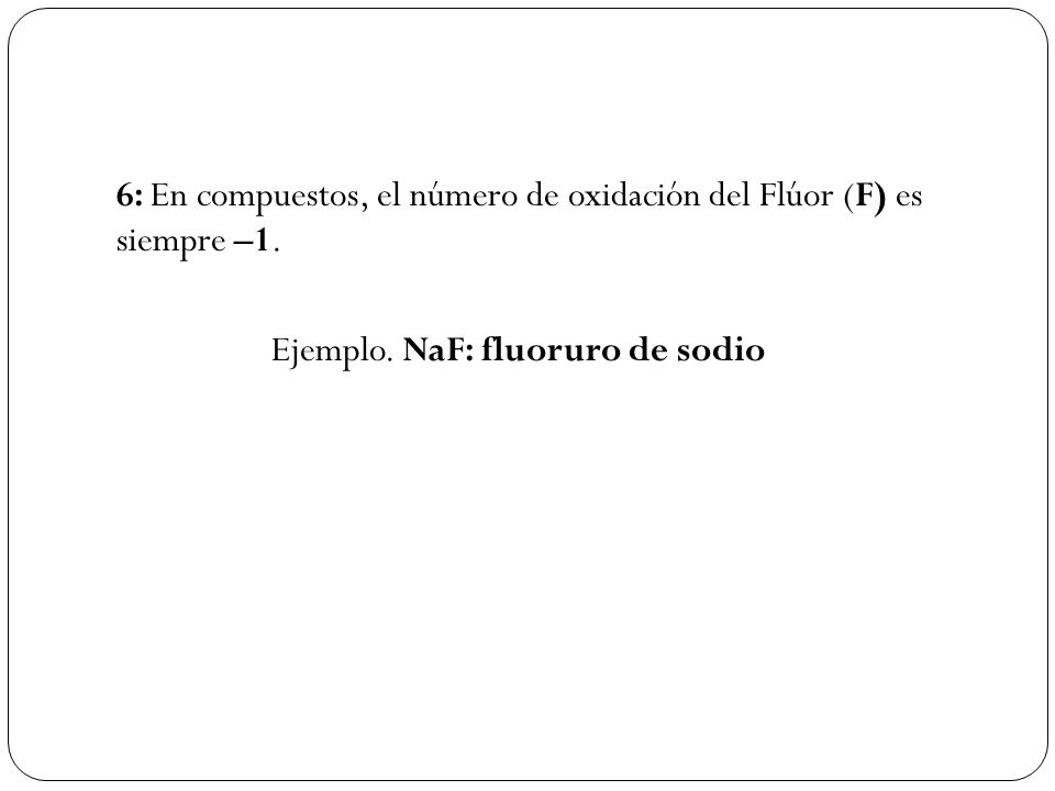 6: En compuestos, el número de oxidación del Flúor (F) es siempre –1.