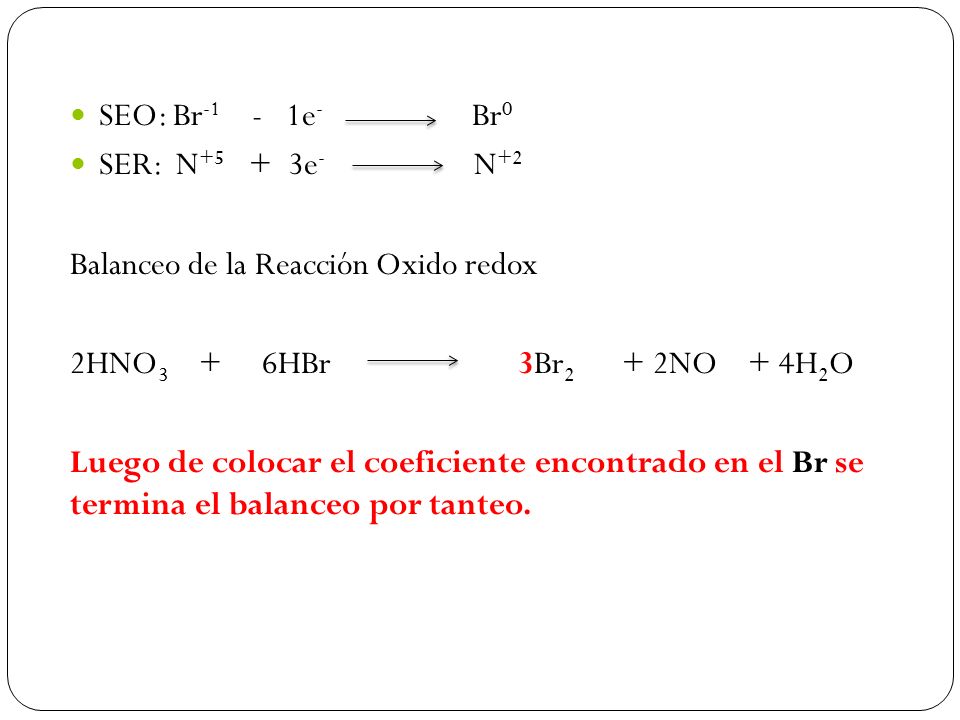SEO: Br-1 - 1e- Br0 SER: N+5 + 3e- N+2. Balanceo de la Reacción Oxido redox.