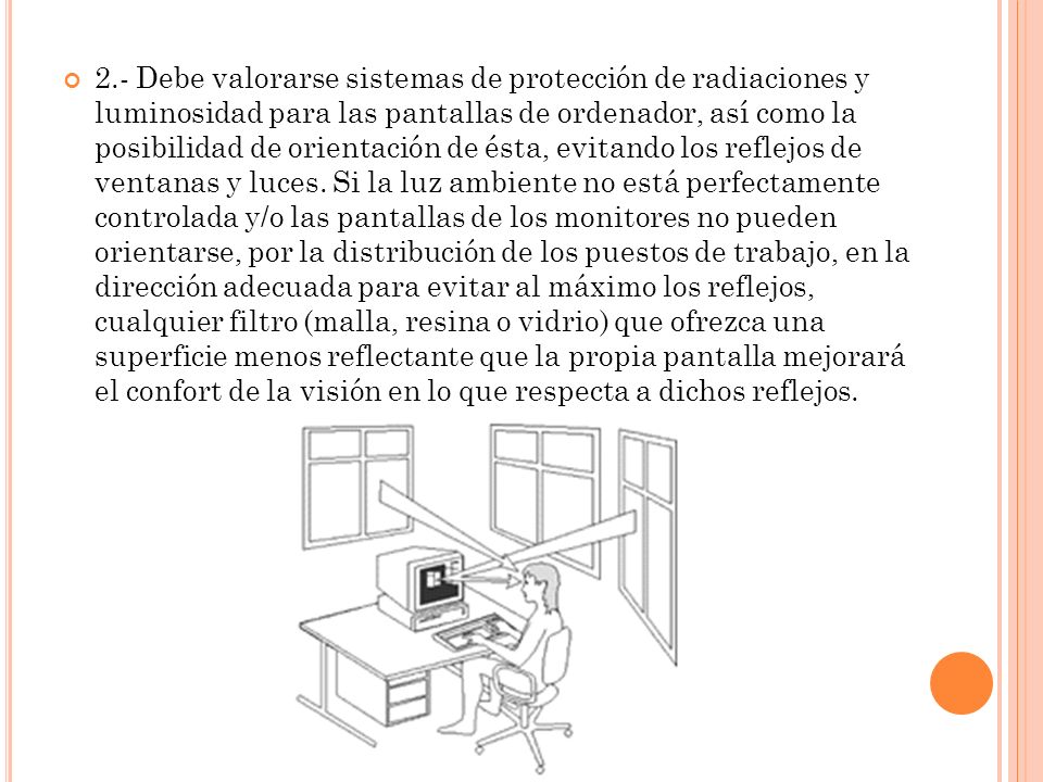 2.- Debe valorarse sistemas de protección de radiaciones y luminosidad para las pantallas de ordenador, así como la posibilidad de orientación de ésta, evitando los reflejos de ventanas y luces.