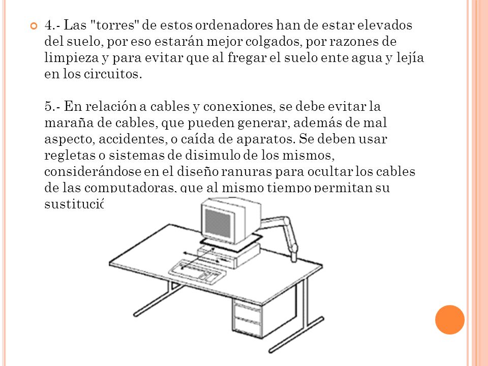 4.- Las torres de estos ordenadores han de estar elevados del suelo, por eso estarán mejor colgados, por razones de limpieza y para evitar que al fregar el suelo ente agua y lejía en los circuitos.