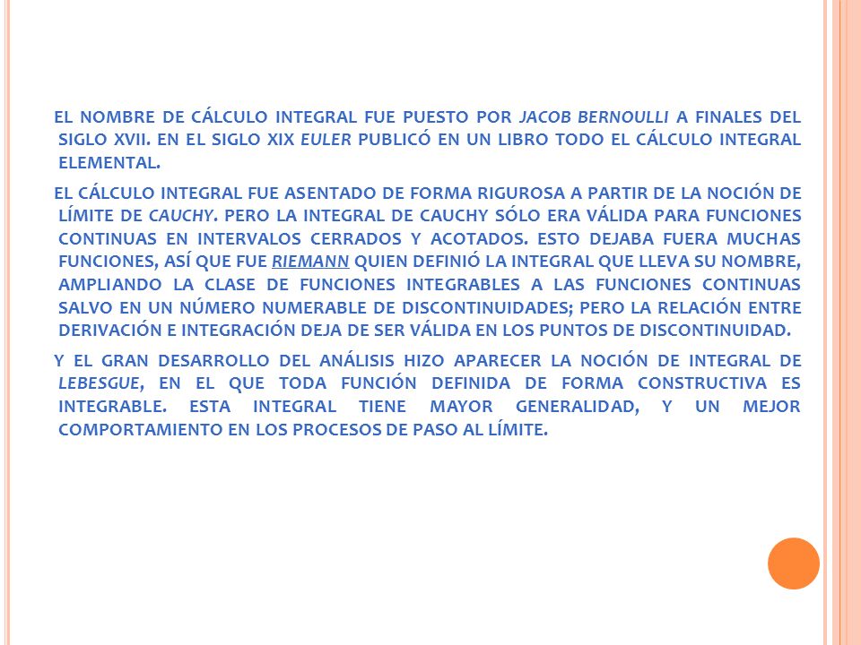 EL NOMBRE DE CÁLCULO INTEGRAL FUE PUESTO POR JACOB BERNOULLI A FINALES DEL SIGLO XVII. EN EL SIGLO XIX EULER PUBLICÓ EN UN LIBRO TODO EL CÁLCULO INTEGRAL ELEMENTAL.