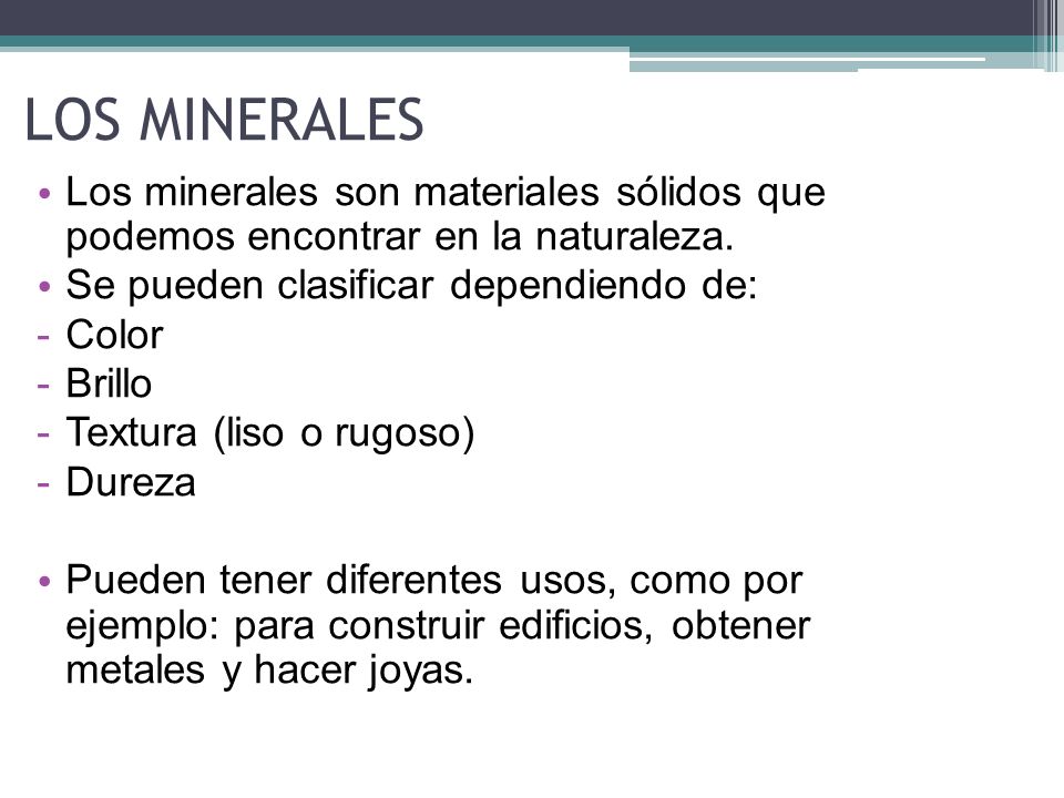 LOS MINERALES Los minerales son materiales sólidos que podemos encontrar en la naturaleza. Se pueden clasificar dependiendo de:
