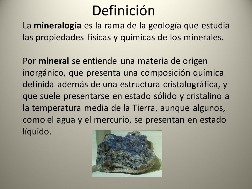 Definición La mineralogía es la rama de la geología que estudia las propiedades físicas y químicas de los minerales.