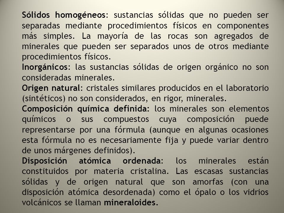 Sólidos homogéneos: sustancias sólidas que no pueden ser separadas mediante procedimientos físicos en componentes más simples. La mayoría de las rocas son agregados de minerales que pueden ser separados unos de otros mediante procedimientos físicos.