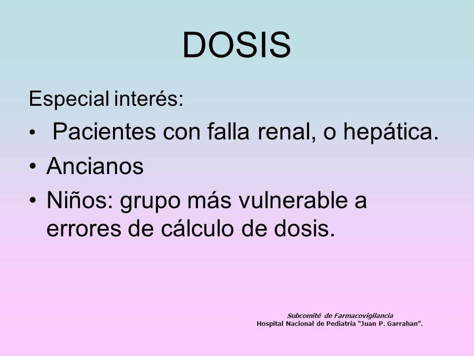 DOSIS Especial interés: Pacientes con falla renal, o hepática. Ancianos. Niños: grupo más vulnerable a errores de cálculo de dosis.