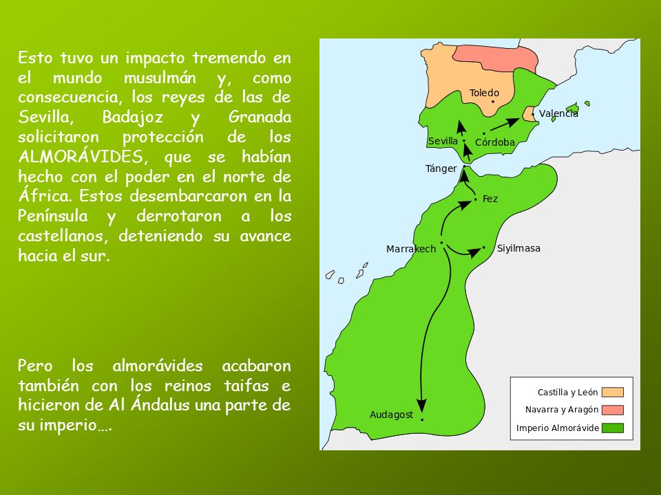 Esto tuvo un impacto tremendo en el mundo musulmán y, como consecuencia, los reyes de las de Sevilla, Badajoz y Granada solicitaron protección de los ALMORÁVIDES, que se habían hecho con el poder en el norte de África. Estos desembarcaron en la Península y derrotaron a los castellanos, deteniendo su avance hacia el sur.