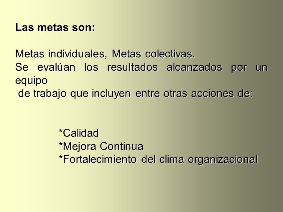 Las metas son: Metas individuales, Metas colectivas. Se evalúan los resultados alcanzados por un equipo.