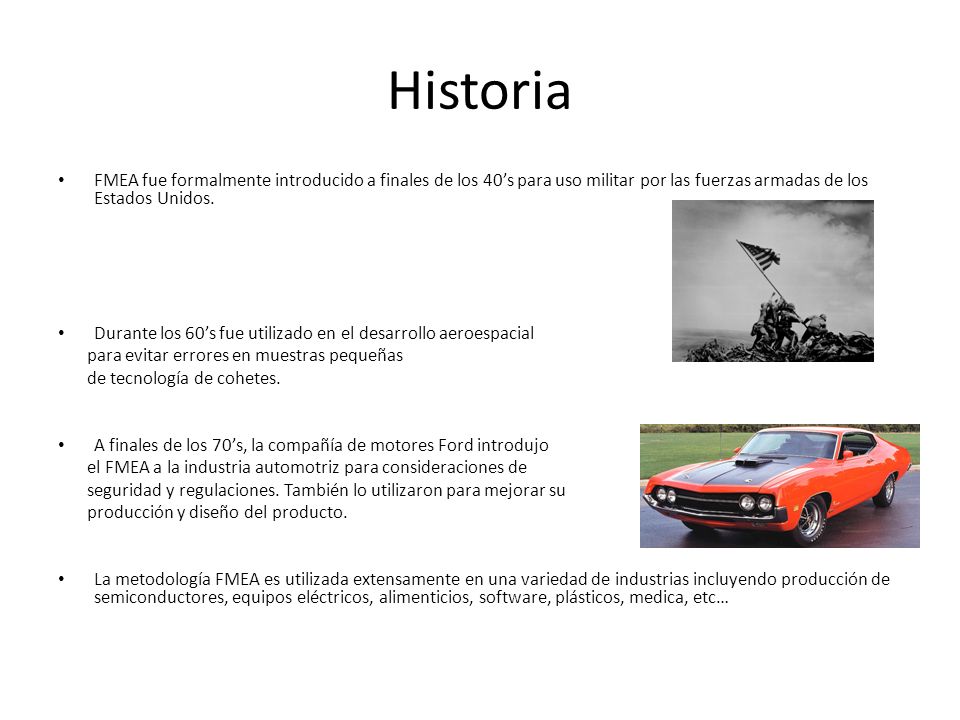 Historia FMEA fue formalmente introducido a finales de los 40’s para uso militar por las fuerzas armadas de los Estados Unidos.