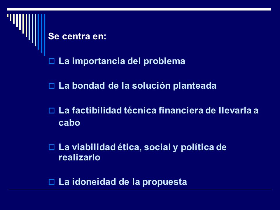 Se centra en: La importancia del problema. La bondad de la solución planteada. La factibilidad técnica financiera de llevarla a.