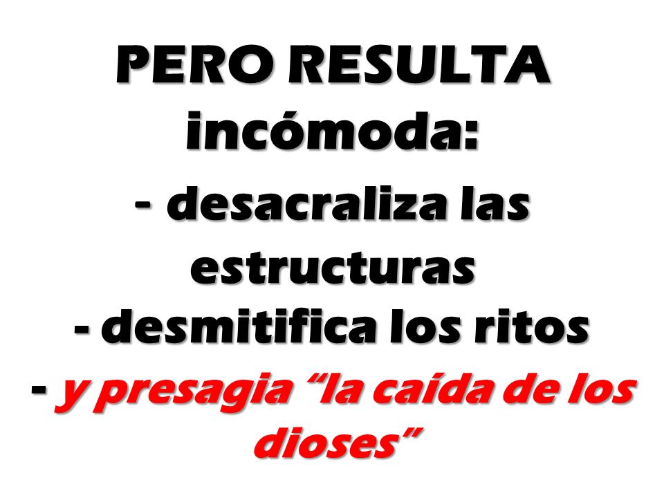 PERO RESULTA incómoda: - desacraliza las estructuras - desmitifica los ritos - y presagia la caída de los dioses