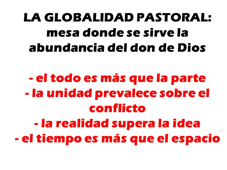LA GLOBALIDAD PASTORAL: mesa donde se sirve la abundancia del don de Dios - el todo es más que la parte - la unidad prevalece sobre el conflicto - la realidad supera la idea - el tiempo es más que el espacio