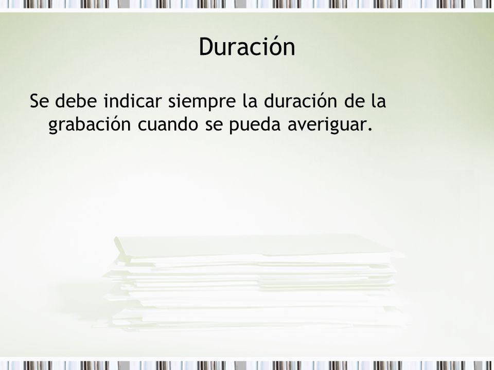 Duración Se debe indicar siempre la duración de la grabación cuando se pueda averiguar.