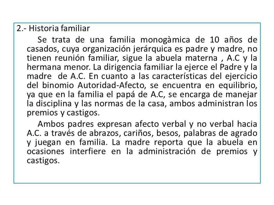 2.- Historia familiar Se trata de una familia monogàmica de 10 años de casados, cuya organización jerárquica es padre y madre, no tienen reunión familiar, sigue la abuela materna , A.C y la hermana menor.