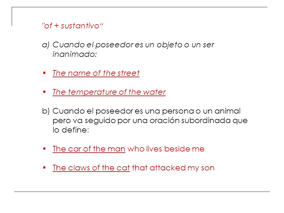 of + sustantivo Cuando el poseedor es un objeto o un ser inanimado: The name of the street. The temperature of the water.