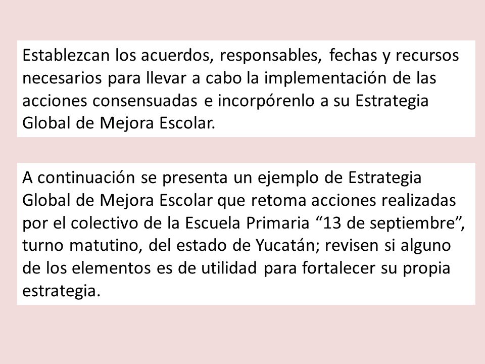 Establezcan los acuerdos, responsables, fechas y recursos necesarios para llevar a cabo la implementación de las acciones consensuadas e incorpórenlo a su Estrategia Global de Mejora Escolar.