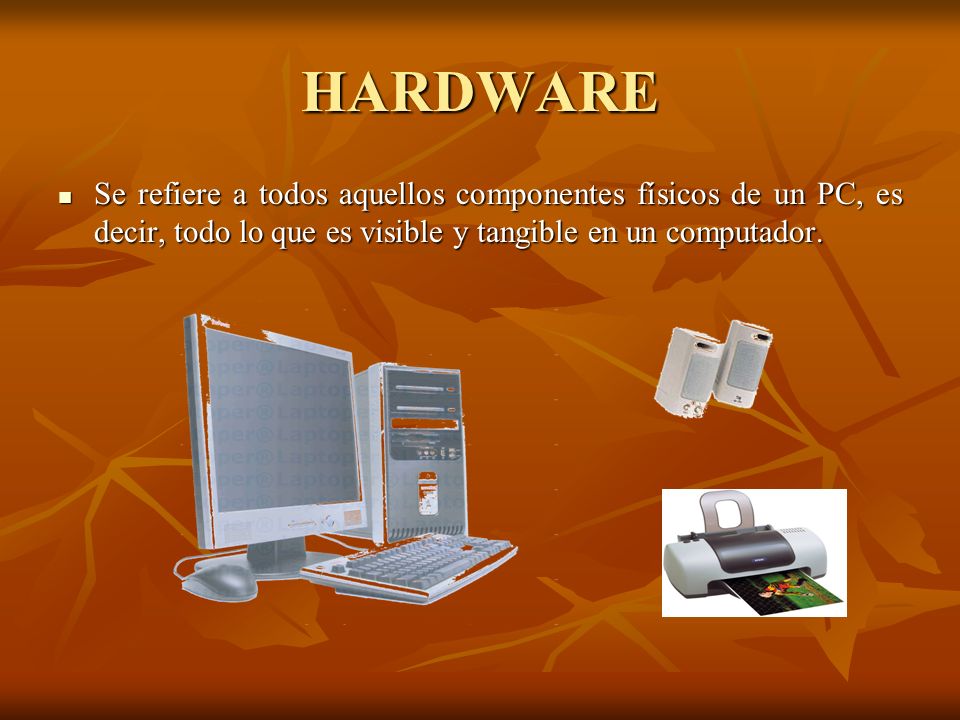 HARDWARE Se refiere a todos aquellos componentes físicos de un PC, es decir, todo lo que es visible y tangible en un computador.