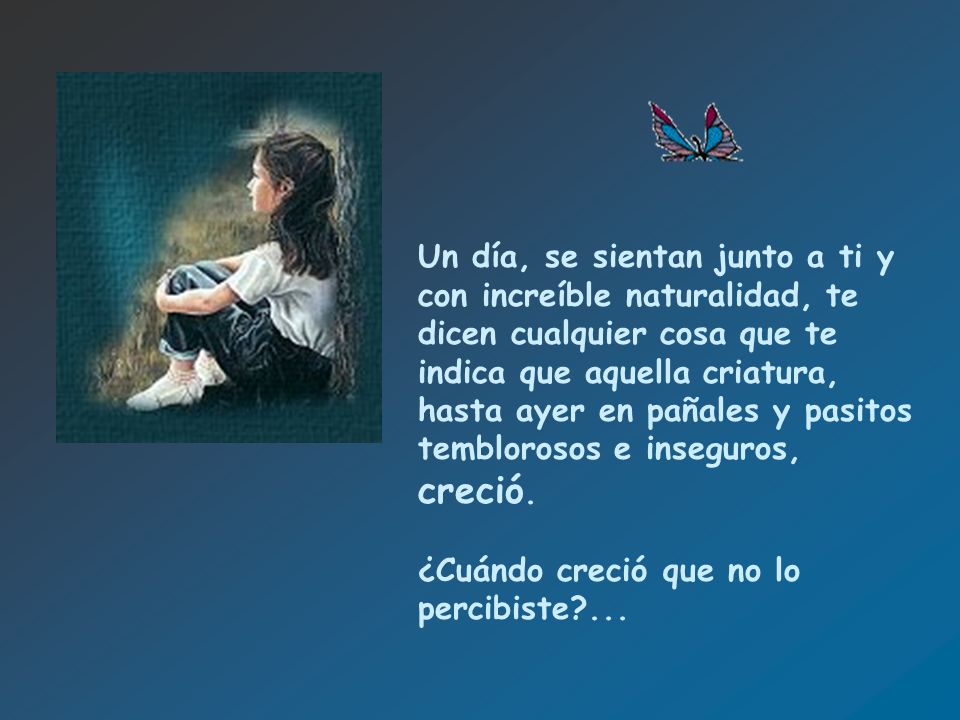 Un día, se sientan junto a ti y con increíble naturalidad, te dicen cualquier cosa que te indica que aquella criatura, hasta ayer en pañales y pasitos temblorosos e inseguros, creció.