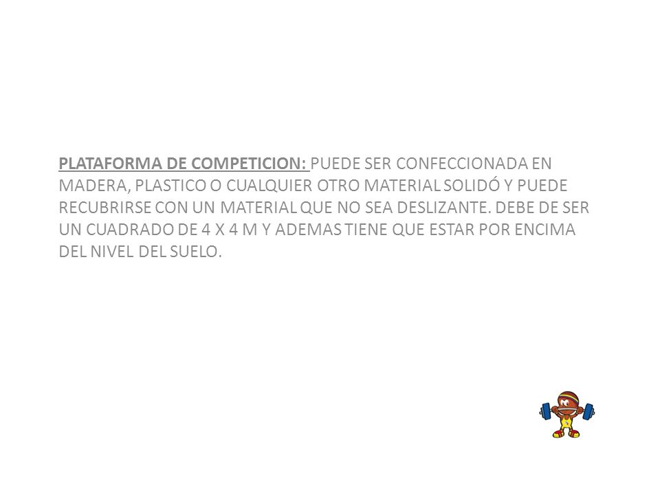 PLATAFORMA DE COMPETICION: PUEDE SER CONFECCIONADA EN MADERA, PLASTICO O CUALQUIER OTRO MATERIAL SOLIDÓ Y PUEDE RECUBRIRSE CON UN MATERIAL QUE NO SEA DESLIZANTE. DEBE DE SER UN CUADRADO DE 4 X 4 M Y ADEMAS TIENE QUE ESTAR POR ENCIMA DEL NIVEL DEL SUELO.