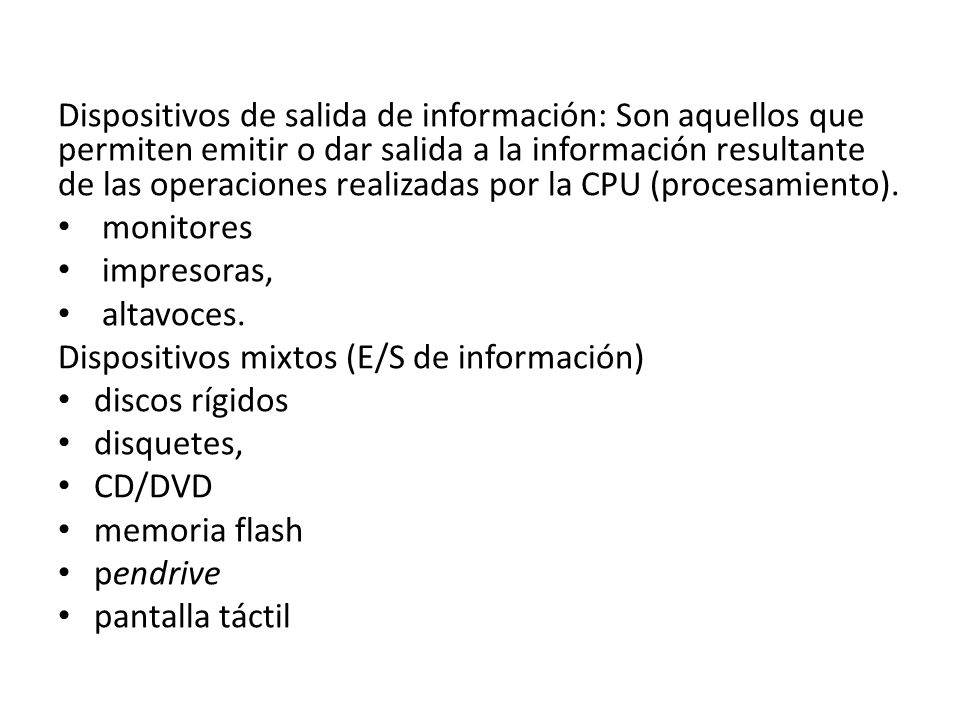 Dispositivos de salida de información: Son aquellos que permiten emitir o dar salida a la información resultante de las operaciones realizadas por la CPU (procesamiento).