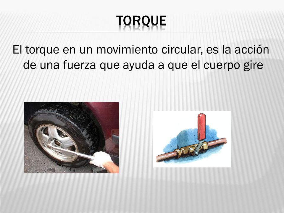 TORQUE El torque en un movimiento circular, es la acción de una fuerza que ayuda a que el cuerpo gire.