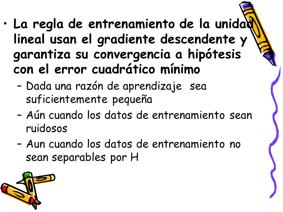 La regla de entrenamiento de la unidad lineal usan el gradiente descendente y garantiza su convergencia a hipótesis con el error cuadrático mínimo