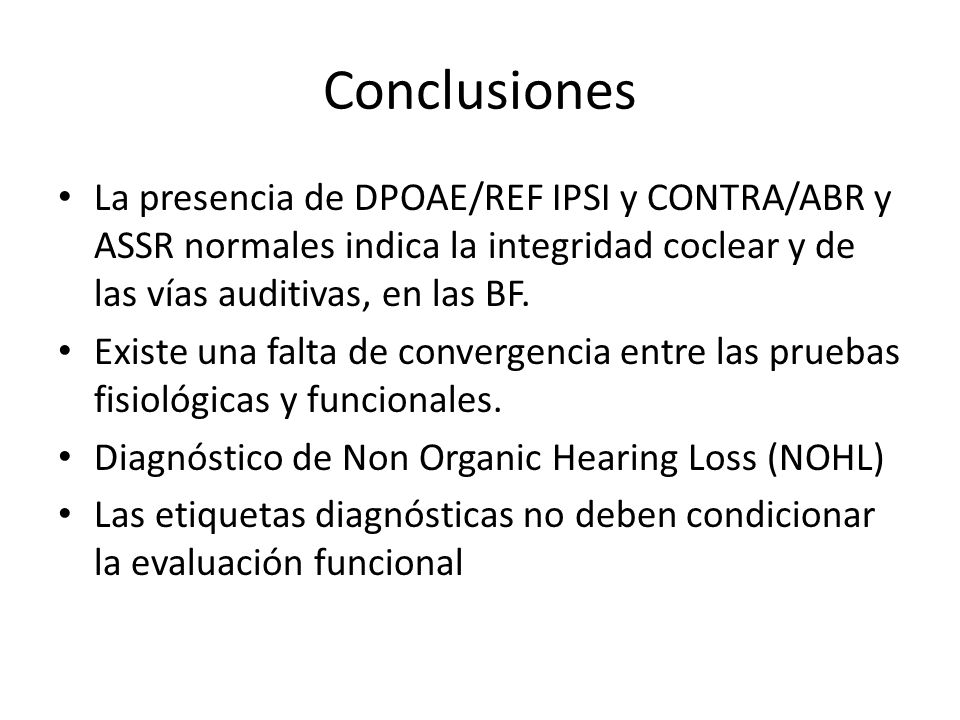 Conclusiones La presencia de DPOAE/REF IPSI y CONTRA/ABR y ASSR normales indica la integridad coclear y de las vías auditivas, en las BF.