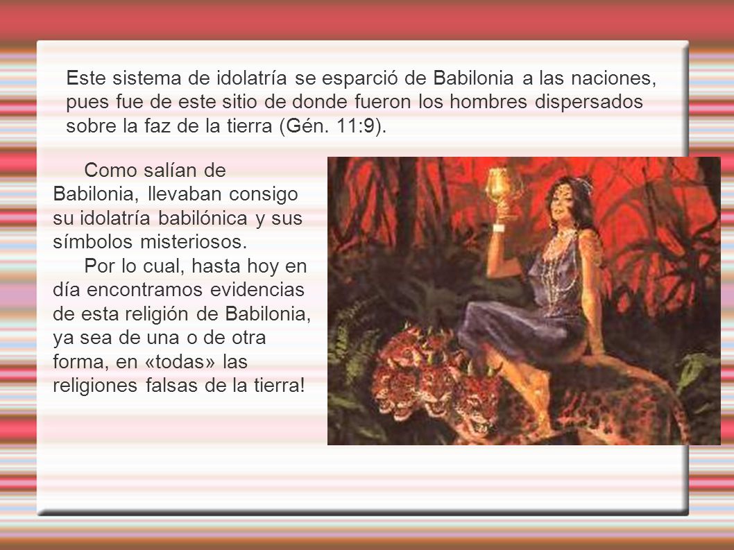 Este sistema de idolatría se esparció de Babilonia a las naciones, pues fue de este sitio de donde fueron los hombres dispersados sobre la faz de la tierra (Gén. 11:9).