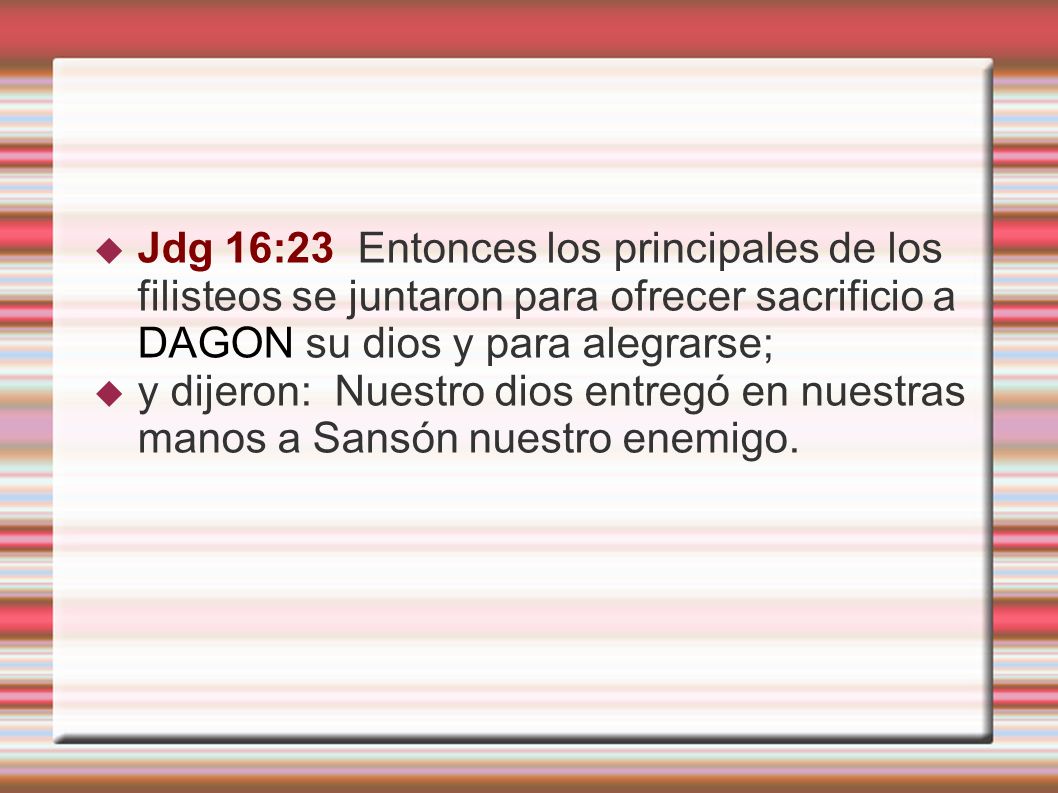 Jdg 16:23 Entonces los principales de los filisteos se juntaron para ofrecer sacrificio a DAGON su dios y para alegrarse;