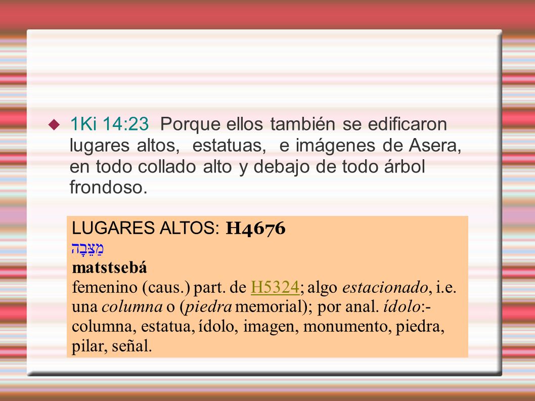 1Ki 14:23 Porque ellos también se edificaron lugares altos, estatuas, e imágenes de Asera, en todo collado alto y debajo de todo árbol frondoso.