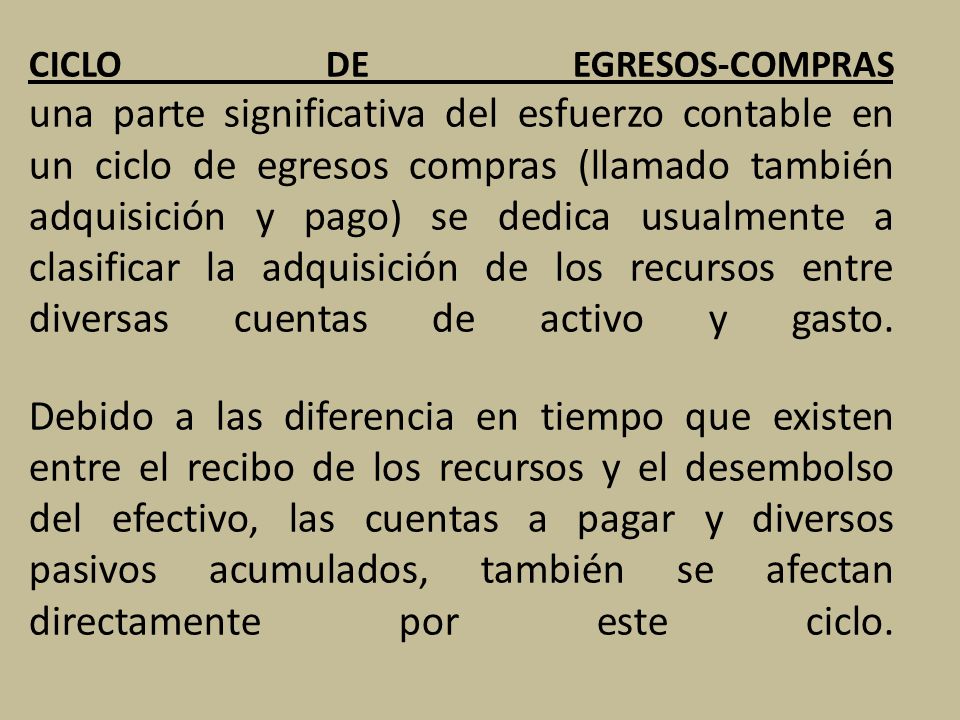 CICLO DE EGRESOS-COMPRAS una parte significativa del esfuerzo contable en un ciclo de egresos compras (llamado también adquisición y pago) se dedica usualmente a clasificar la adquisición de los recursos entre diversas cuentas de activo y gasto.