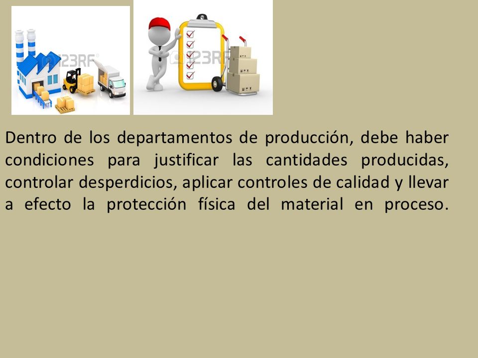 Dentro de los departamentos de producción, debe haber condiciones para justificar las cantidades producidas, controlar desperdicios, aplicar controles de calidad y llevar a efecto la protección física del material en proceso.