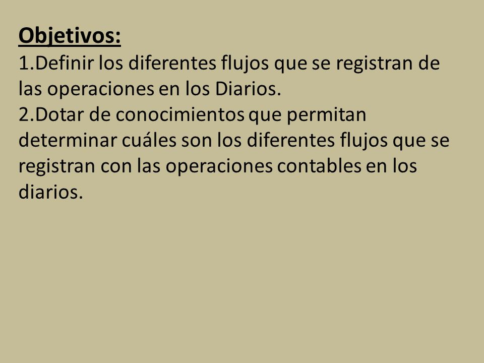 Objetivos: 1.Definir los diferentes flujos que se registran de las operaciones en los Diarios. 2.Dotar de conocimientos que permitan determinar cuáles son los diferentes flujos que se registran con las operaciones contables en los diarios.