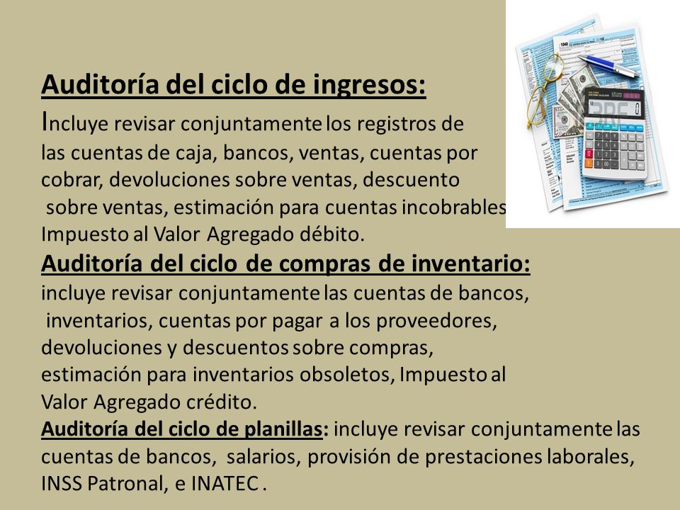 Auditoría del ciclo de ingresos: Incluye revisar conjuntamente los registros de las cuentas de caja, bancos, ventas, cuentas por cobrar, devoluciones sobre ventas, descuento sobre ventas, estimación para cuentas incobrables, Impuesto al Valor Agregado débito.