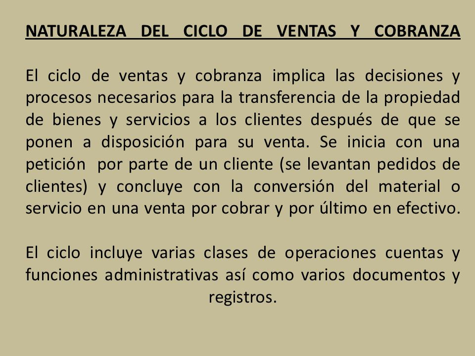 NATURALEZA DEL CICLO DE VENTAS Y COBRANZA El ciclo de ventas y cobranza implica las decisiones y procesos necesarios para la transferencia de la propiedad de bienes y servicios a los clientes después de que se ponen a disposición para su venta.