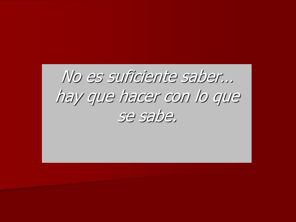 No es suficiente saber… hay que hacer con lo que se sabe.