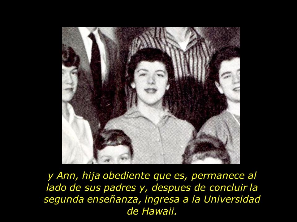 y Ann, hija obediente que es, permanece al lado de sus padres y, despues de concluir la segunda enseñanza, ingresa a la Universidad de Hawaii.