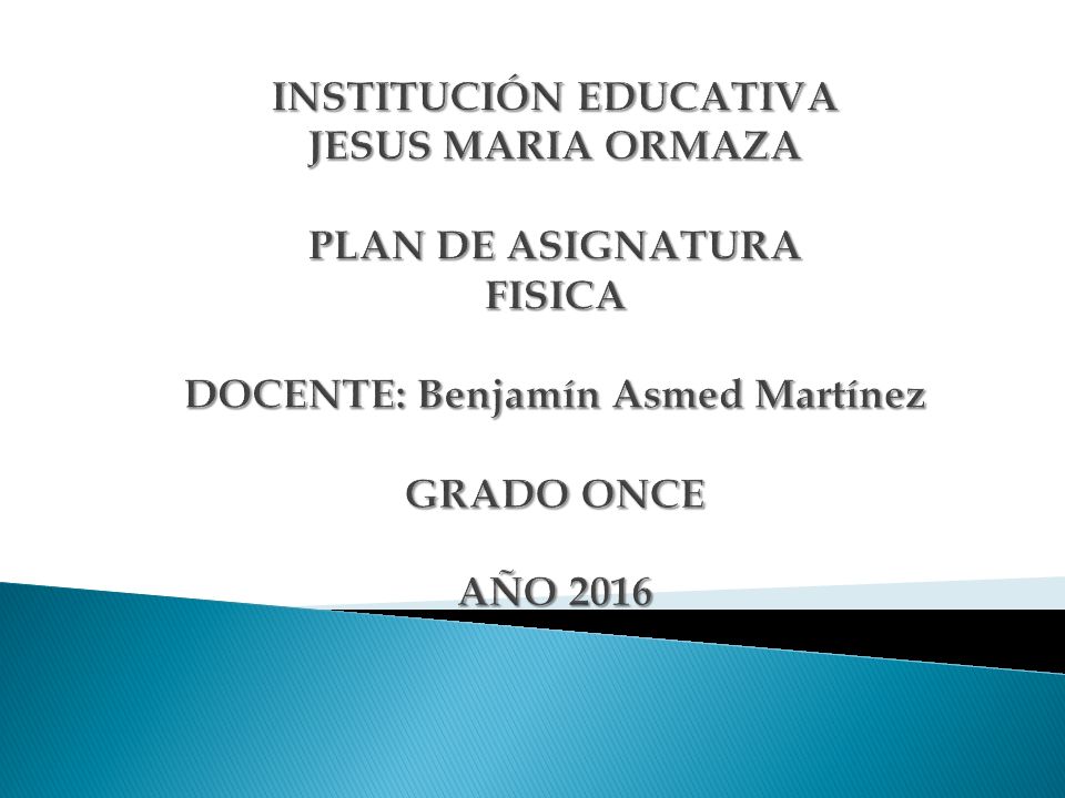 INSTITUCIÓN EDUCATIVA JESUS MARIA ORMAZA PLAN DE ASIGNATURA FISICA DOCENTE: Benjamín Asmed Martínez GRADO ONCE AÑO 2016