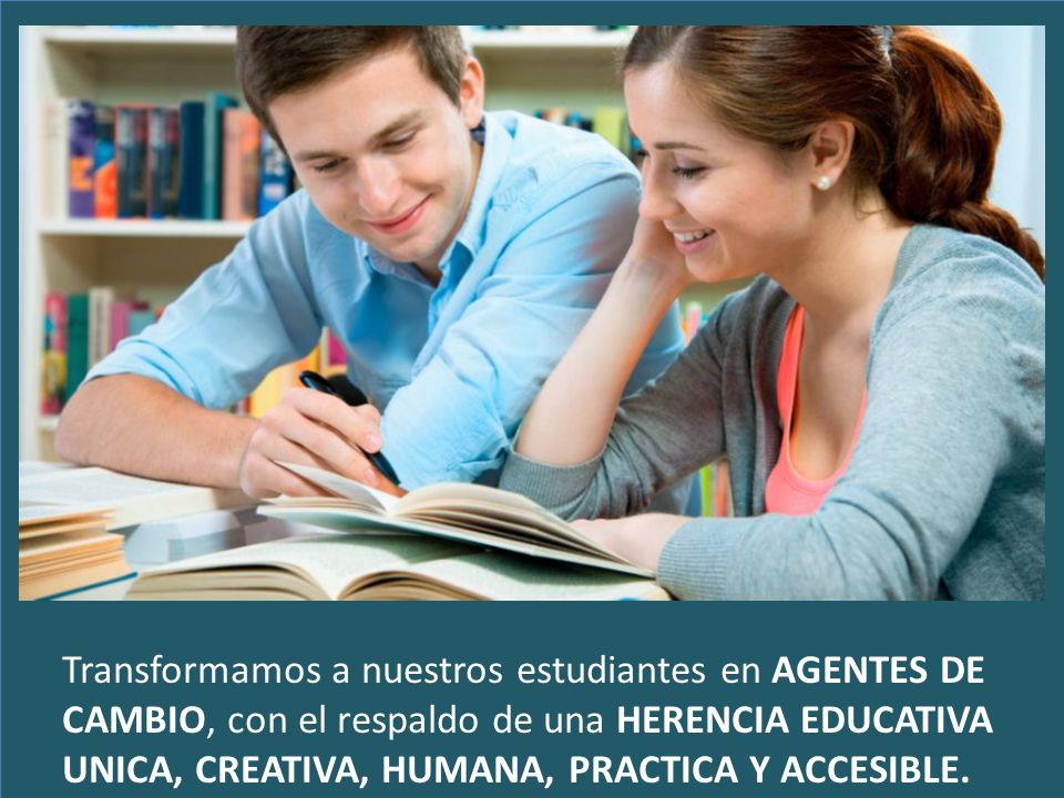 t Transformamos a nuestros estudiantes en AGENTES DE CAMBIO, con el respaldo de una HERENCIA EDUCATIVA UNICA, CREATIVA, HUMANA, PRACTICA Y ACCESIBLE.