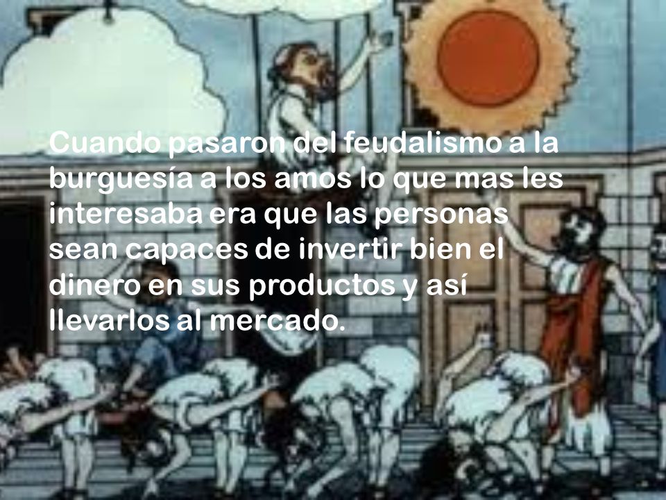 Cuando pasaron del feudalismo a la burguesía a los amos lo que mas les interesaba era que las personas sean capaces de invertir bien el dinero en sus productos y así llevarlos al mercado.